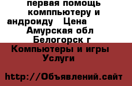 первая помощь комппьютеру и андроиду › Цена ­ 1 000 - Амурская обл., Белогорск г. Компьютеры и игры » Услуги   